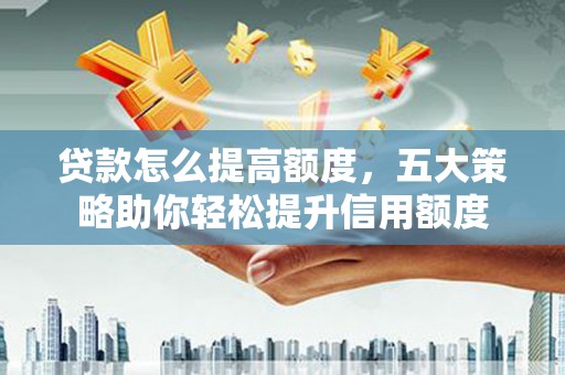 山东贷款怎么提高额度，五大策略助你轻松提升信用额度
