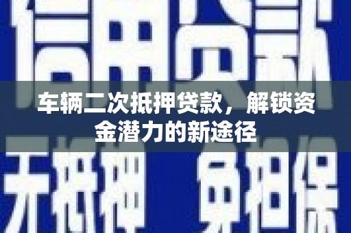 山东车辆二次抵押贷款，解锁资金潜力的新途径