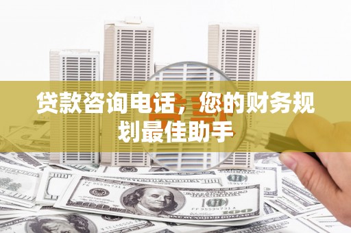 山东贷款咨询电话，您的财务规划最佳助手