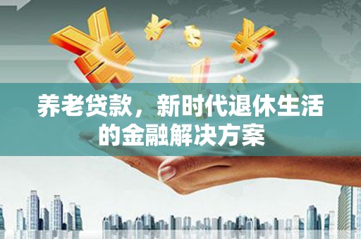 山东养老贷款，新时代退休生活的金融解决方案
