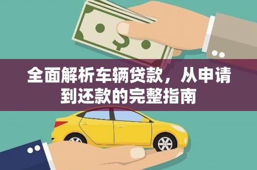 山东全面解析车辆贷款，从申请到还款的完整指南