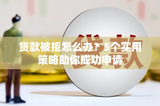 山东贷款被拒怎么办？5个实用策略助你成功申请