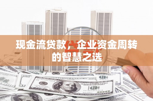 山东现金流贷款，企业资金周转的智慧之选