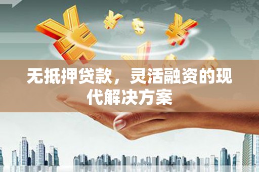 山东无抵押贷款，灵活融资的现代解决方案