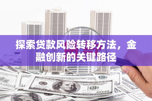 山东探索贷款风险转移方法，金融创新的关键路径