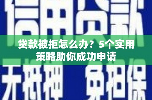 山东贷款被拒怎么办？5个实用策略助你成功申请