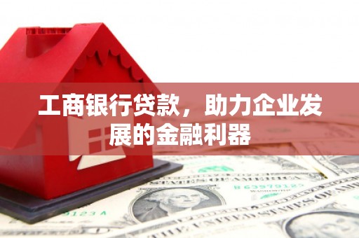 山东工商银行贷款，助力企业发展的金融利器