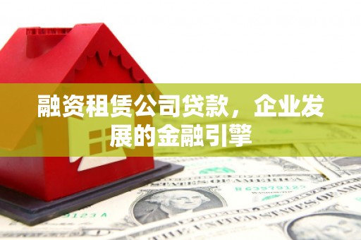 山东融资租赁公司贷款，企业发展的金融引擎