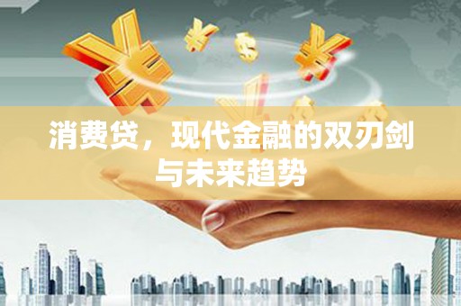 山东消费贷，现代金融的双刃剑与未来趋势