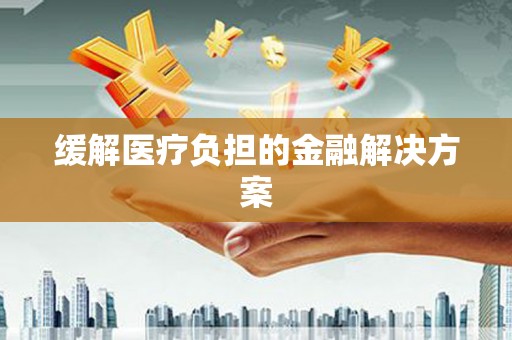 山东缓解医疗负担的金融解决方案