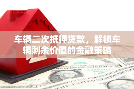 山东车辆二次抵押贷款，解锁车辆剩余价值的金融策略