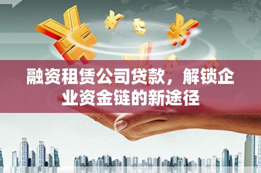 山东融资租赁公司贷款，解锁企业资金链的新途径